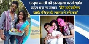 प्रत्युषा बनर्जी की आत्महत्या पर बोले बॉयफ्रेंड राहुल राज, मैंने नहीं बल्कि उसके पेरेंट्स...